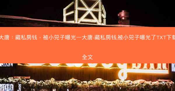 大唐:藏私房钱,被小兕子曝光—大唐-藏私房钱,被小兕子曝光了TXT下载全文 大唐:藏私房钱,被小兕子曝光—大唐-藏私房钱,被小兕子曝光了TXT下载全文