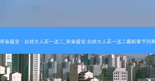 帝枭盛宠：总统大人买一送二_帝枭盛宠-总统大人买一送二最新章节列表