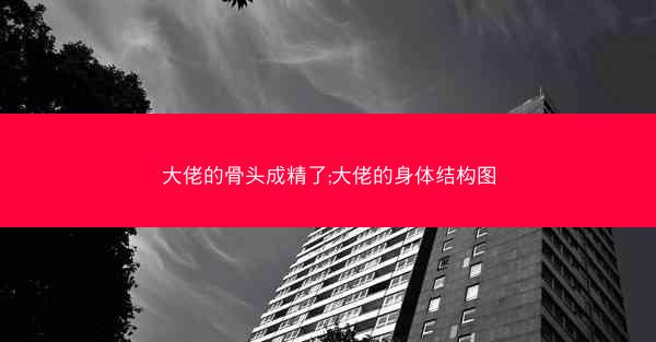 大佬的骨头成精了;大佬的身体结构图