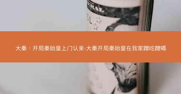 大秦：开局秦始皇上门认亲-大秦开局秦始皇在我家蹭吃蹭喝