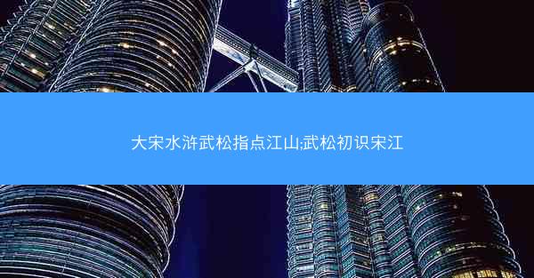 大宋水浒武松指点江山;武松初识宋江