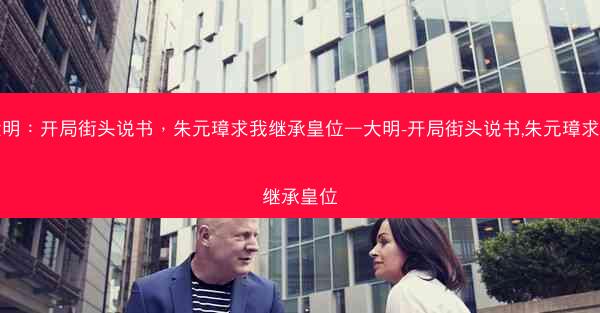 大明：开局街头说书，朱元璋求我继承皇位—大明-开局街头说书,朱元璋求我继承皇位