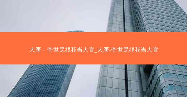 大唐：李世民找我当大官_大唐-李世民找我当大官