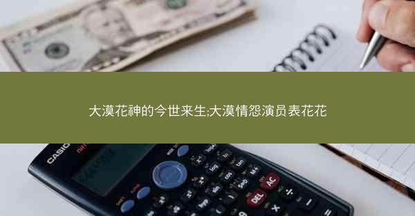 大漠花神的今世来生;大漠情怨演员表花花