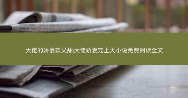 大佬的娇妻软又甜;大佬娇妻宠上天小说免费阅读全文