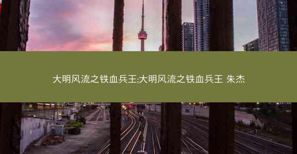大明风流之铁血兵王;大明风流之铁血兵王 朱杰