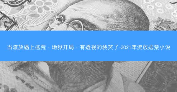 当流放遇上逃荒，地狱开局，有透视的我笑了-2021年流放逃荒小说