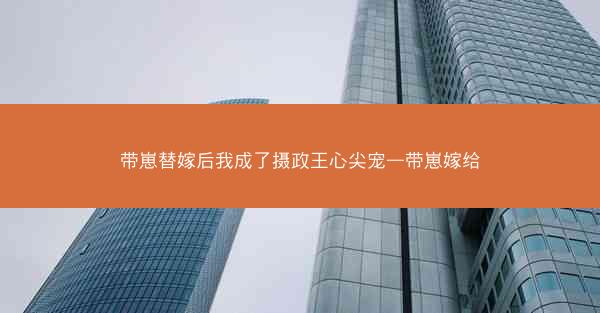 带崽替嫁后我成了摄政王心尖宠—带崽嫁给