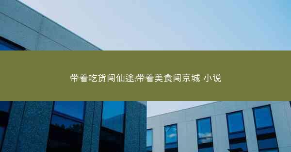 带着吃货闯仙途;带着美食闯京城 小说
