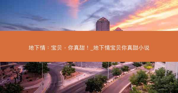 地下情：宝贝，你真甜！_地下情宝贝你真甜小说