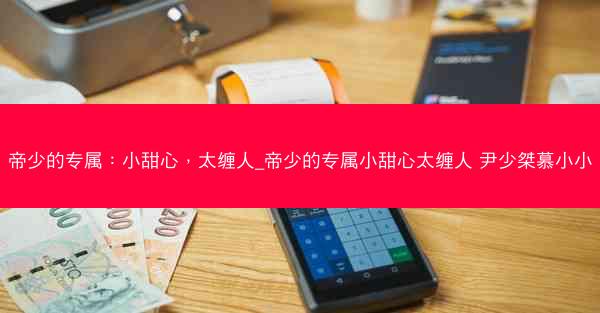 帝少的专属：小甜心，太缠人_帝少的专属小甜心太缠人 尹少桀慕小小