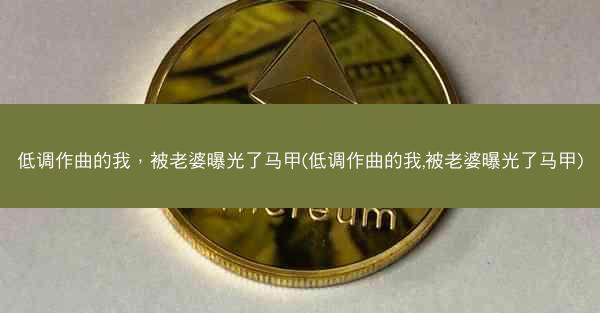 低调作曲的我，被老婆曝光了马甲(低调作曲的我,被老婆曝光了马甲)