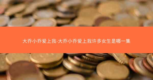 大乔小乔爱上我-大乔小乔爱上我许多女生是哪一集