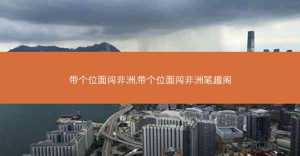带个位面闯非洲,带个位面闯非洲笔趣阁