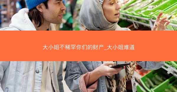 大小姐不稀罕你们的财产_大小姐难道