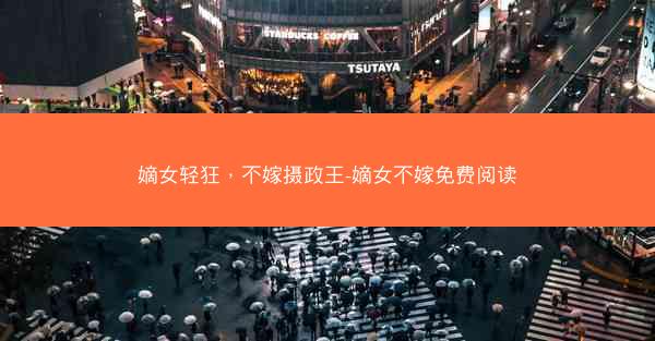 嫡女轻狂，不嫁摄政王-嫡女不嫁免费阅读