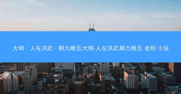 大明：人在洪武，朝九晚五,大明-人在洪武,朝九晚五 老刑 小说