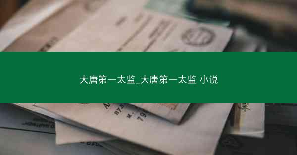 大唐第一太监_大唐第一太监 小说