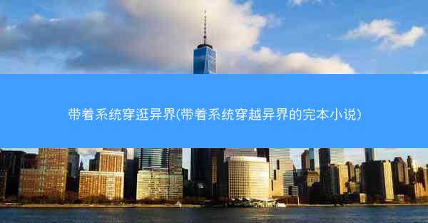 带着系统穿逛异界(带着系统穿越异界的完本小说)