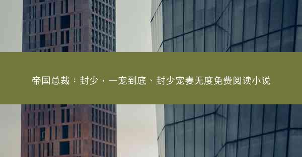 帝国总裁：封少，一宠到底、封少宠妻无度免费阅读小说