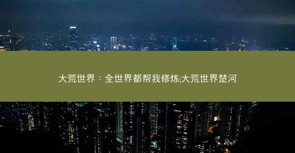 大荒世界：全世界都帮我修炼;大荒世界楚河