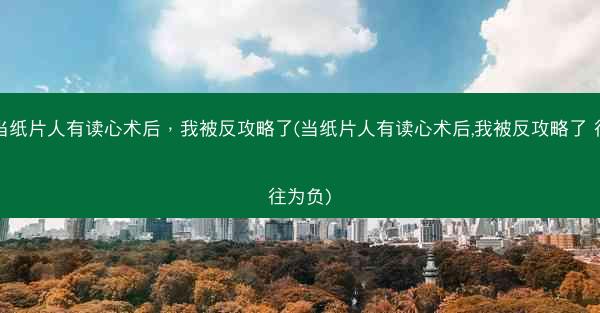当纸片人有读心术后，我被反攻略了(当纸片人有读心术后,我被反攻略了 往往为负)