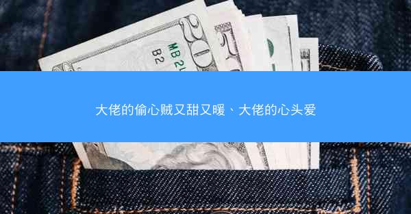 大佬的偷心贼又甜又暖、大佬的心头爱