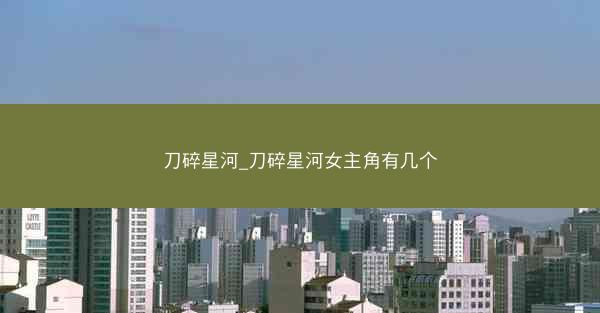 刀碎星河_刀碎星河女主角有几个