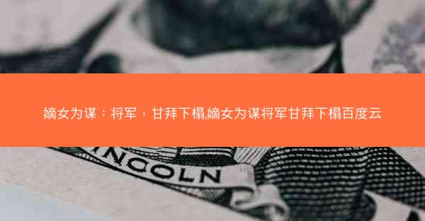 嫡女为谋：将军，甘拜下榻,嫡女为谋将军甘拜下榻百度云