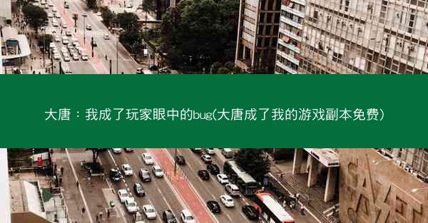 大唐：我成了玩家眼中的bug(大唐成了我的游戏副本免费)