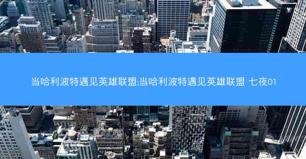 当哈利波特遇见英雄联盟;当哈利波特遇见英雄联盟 七夜01