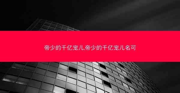 帝少的千亿宠儿,帝少的千亿宠儿名可