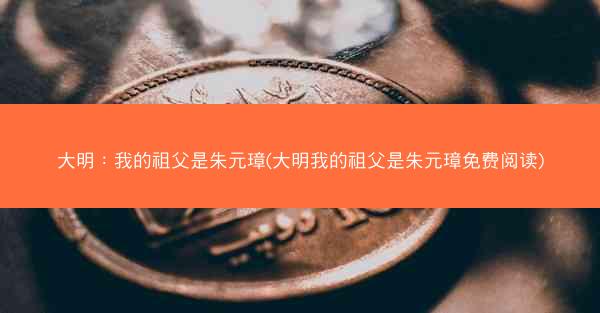 大明：我的祖父是朱元璋(大明我的祖父是朱元璋免费阅读)