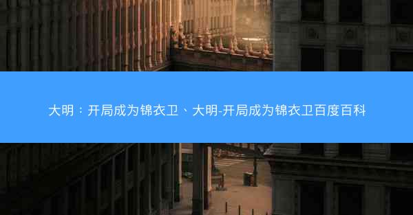 大明:开局成为锦衣卫、大明-开局成为锦衣卫百度百科 大明:开局成为锦衣卫、大明-开局成为锦衣卫百度百科