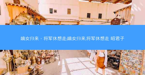 嫡女归来，将军休想走;嫡女归来,将军休想走 昭君子