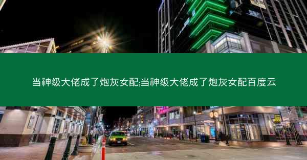 当神级大佬成了炮灰女配;当神级大佬成了炮灰女配百度云