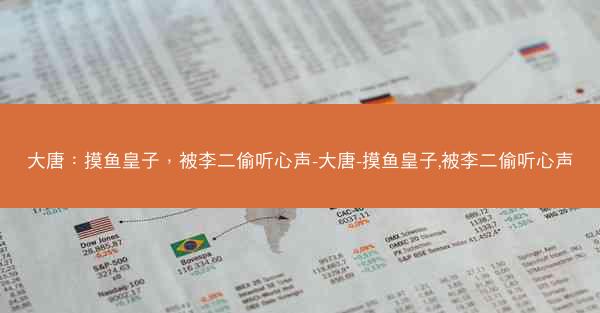 大唐：摸鱼皇子，被李二偷听心声-大唐-摸鱼皇子,被李二偷听心声