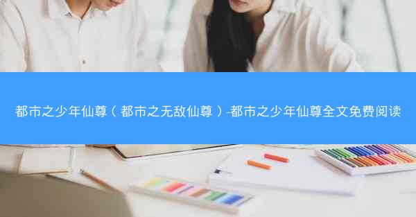 都市之少年仙尊（都市之无敌仙尊）-都市之少年仙尊全文免费阅读