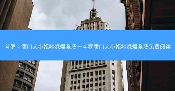 斗罗：唐门大小姐她飒爆全场—斗罗唐门大小姐她飒爆全场免费阅读