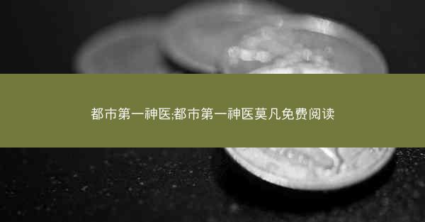 都市第一神医;都市第一神医莫凡免费阅读