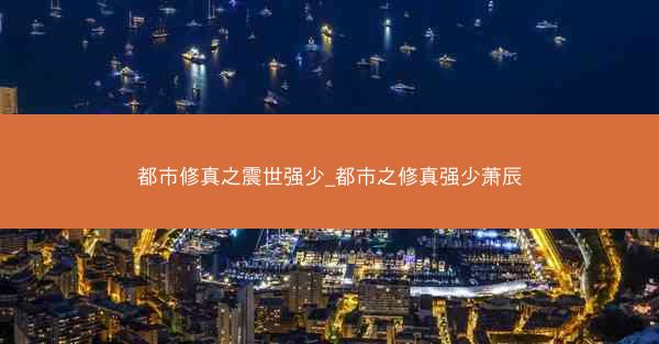 都市修真之震世强少_都市之修真强少萧辰