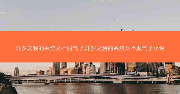 斗罗之我的系统又不服气了,斗罗之我的系统又不服气了小说