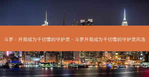 斗罗：开局成为千仞雪的守护灵、斗罗开局成为千仞雪的守护灵风浩
