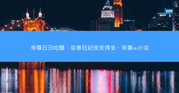 帝尊日日吃醋，驭兽狂妃夜夜得宠、帝尊uu小说
