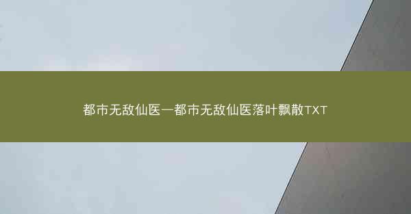 都市无敌仙医—都市无敌仙医落叶飘散TXT