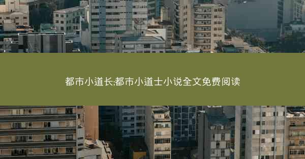都市小道长;都市小道士小说全文免费阅读