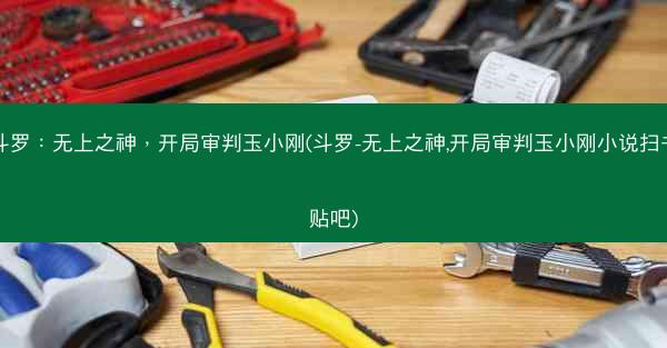 斗罗：无上之神，开局审判玉小刚(斗罗-无上之神,开局审判玉小刚小说扫书贴吧)