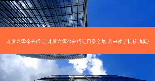 斗罗之雪帝养成记(斗罗之雪帝养成记目录全集-我来读手机移动版)