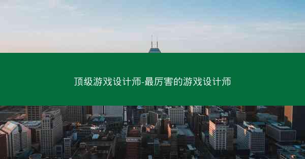 顶级游戏设计师-最厉害的游戏设计师