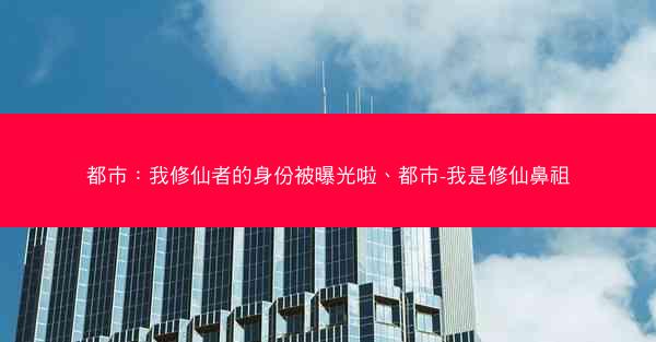 都市：我修仙者的身份被曝光啦、都市-我是修仙鼻祖